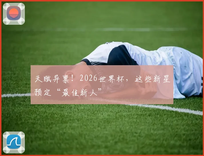 天赋异禀！2026世界杯，这些新星预定“最佳新人”
