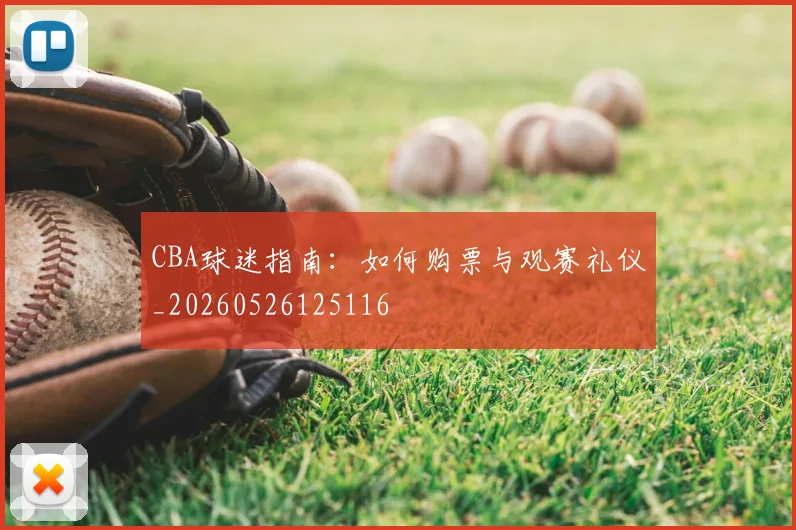 CBA球迷指南：如何购票与观赛礼仪_20260526125116