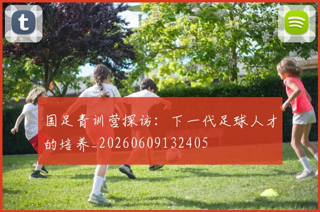 国足青训营探访：下一代足球人才的培养_20260609132405