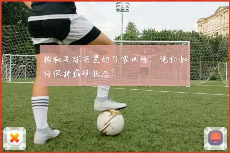 揭秘足球明星的日常训练：他们如何保持巅峰状态？