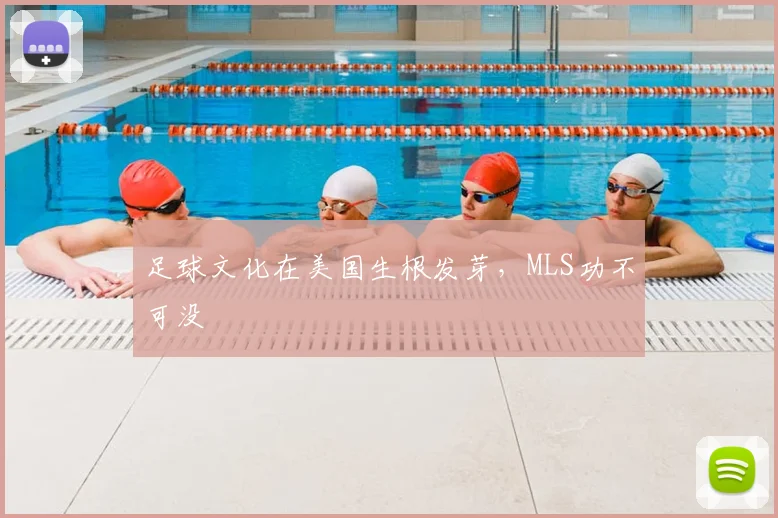 足球文化在美国生根发芽，MLS功不可没
