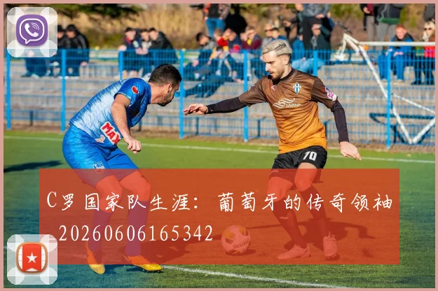 C罗国家队生涯：葡萄牙的传奇领袖_20260606165342