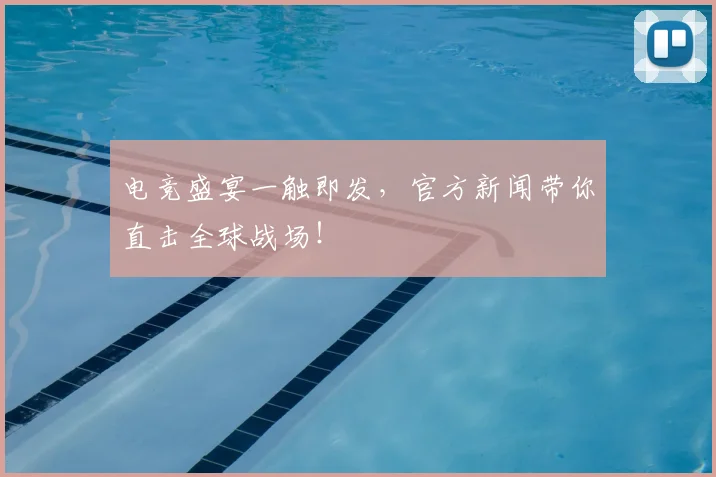 电竞盛宴一触即发，官方新闻带你直击全球战场！