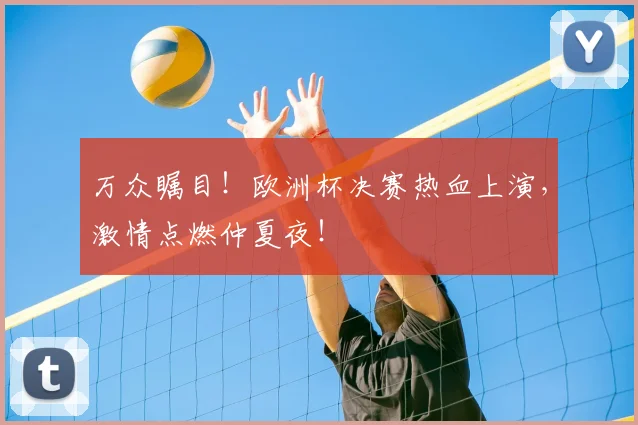 万众瞩目！欧洲杯决赛热血上演，激情点燃仲夏夜！