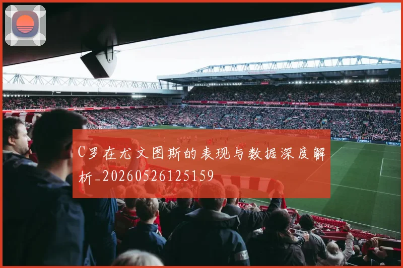 C罗在尤文图斯的表现与数据深度解析_20260526125159