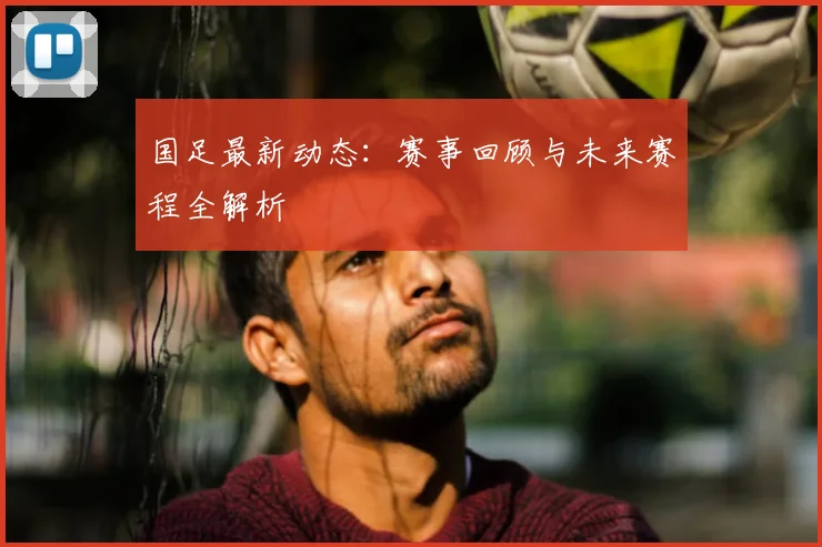 国足最新动态：赛事回顾与未来赛程全解析