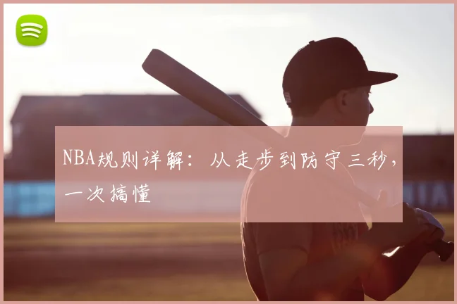 NBA规则详解：从走步到防守三秒，一次搞懂