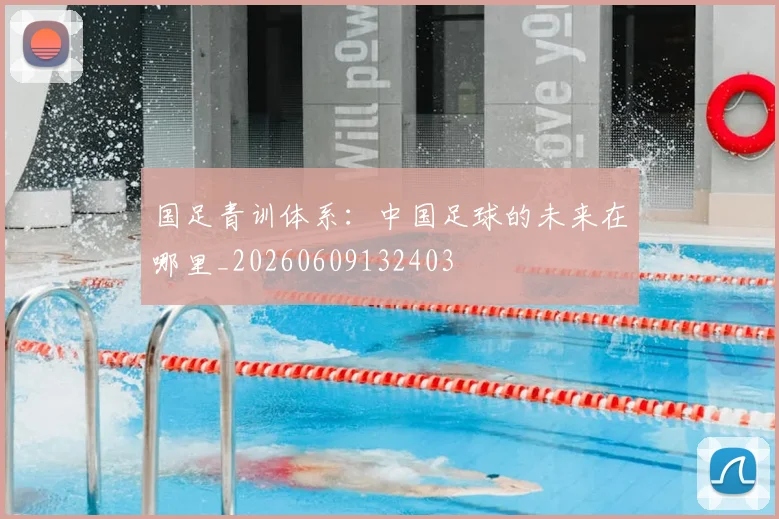 国足青训体系：中国足球的未来在哪里_20260609132403