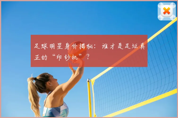 足球明星身价揭秘：谁才是足坛真正的“印钞机”？