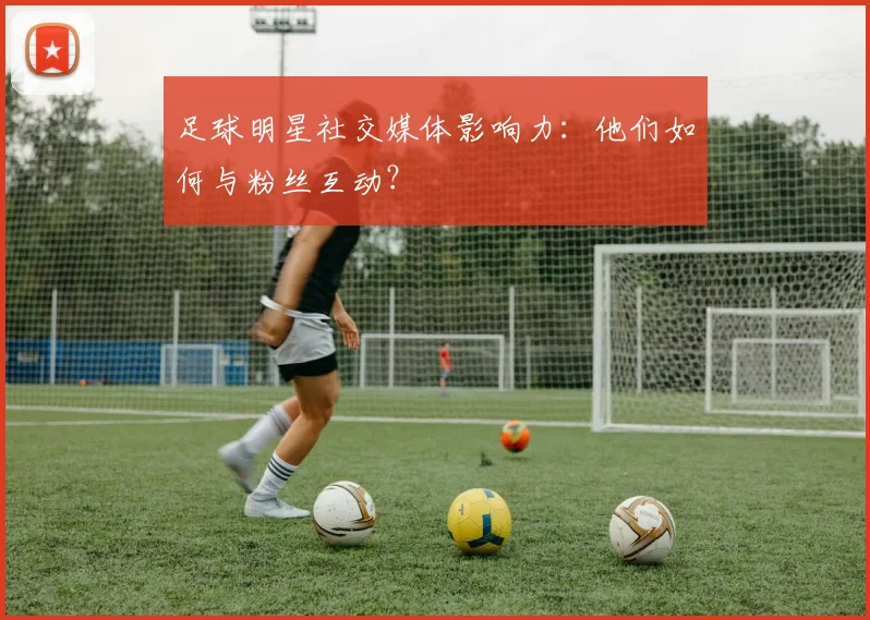 足球明星社交媒体影响力：他们如何与粉丝互动？