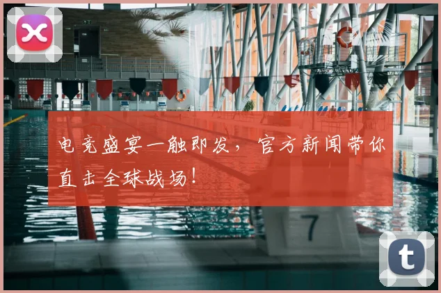 电竞盛宴一触即发，官方新闻带你直击全球战场！