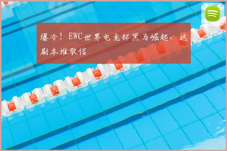 爆冷！EWC世界电竞杯黑马崛起，这剧本谁敢信