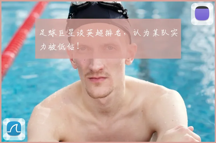 足球巨星谈英超排名，认为某队实力被低估！