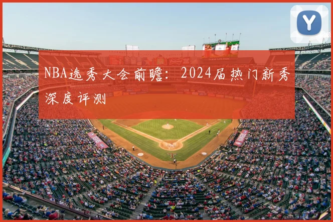 NBA选秀大会前瞻：2024届热门新秀深度评测
