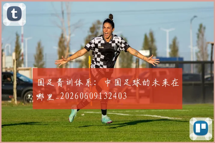 国足青训体系：中国足球的未来在哪里_20260609132403