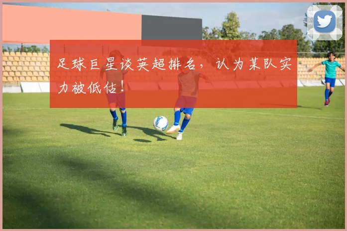 足球巨星谈英超排名，认为某队实力被低估！