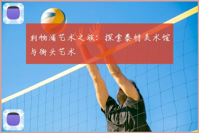 利物浦艺术之旅:探索泰特美术馆与街头艺术