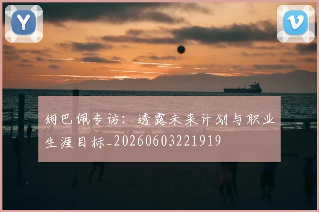 姆巴佩专访：透露未来计划与职业生涯目标_20260603221919