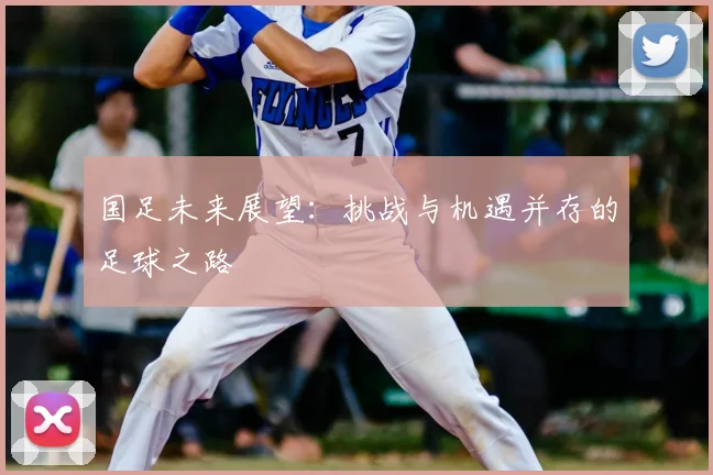 国足未来展望：挑战与机遇并存的足球之路