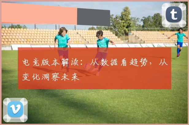 电竞版本解读：从数据看趋势，从变化洞察未来