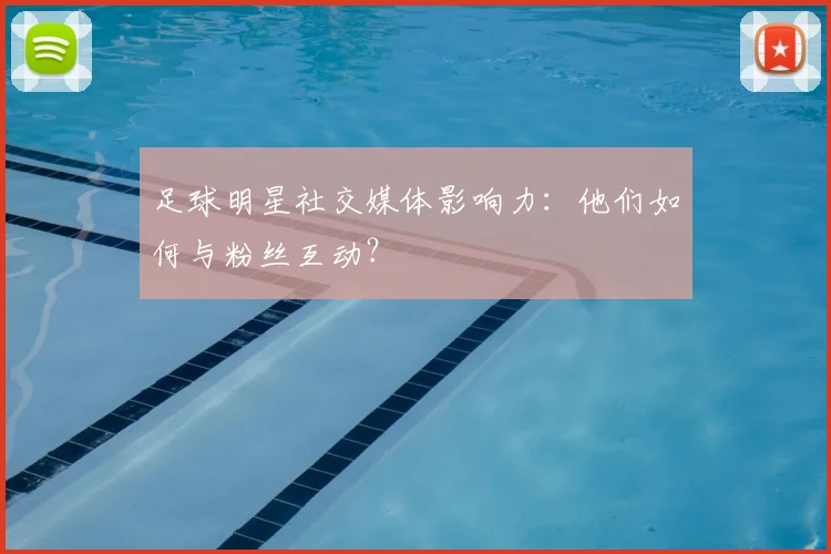 足球明星社交媒体影响力：他们如何与粉丝互动？