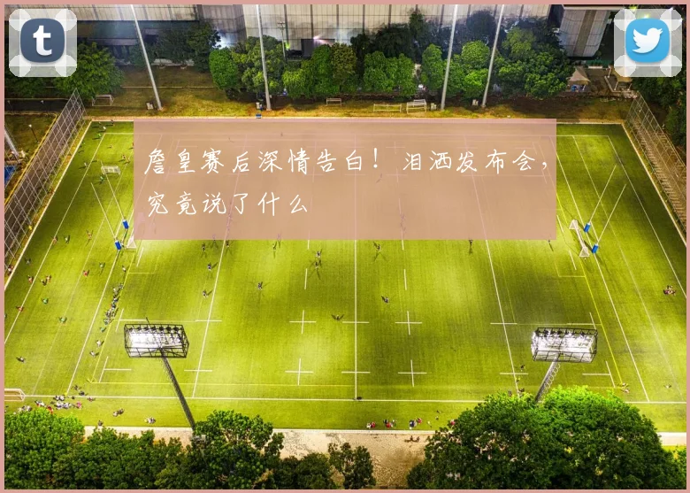 詹皇赛后深情告白！泪洒发布会，究竟说了什么