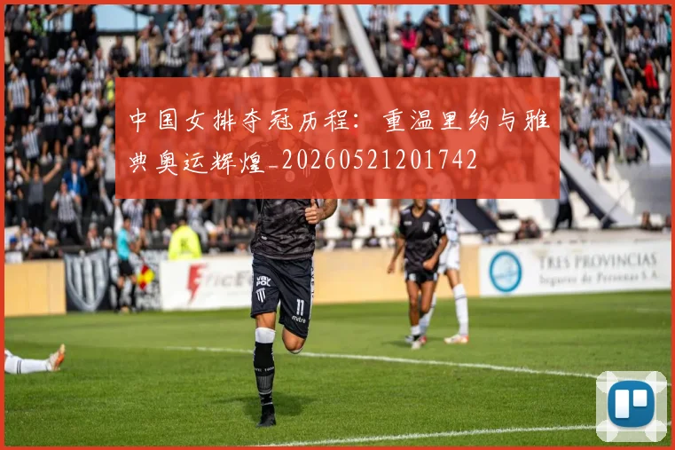中国女排夺冠历程：重温里约与雅典奥运辉煌_20260521201742