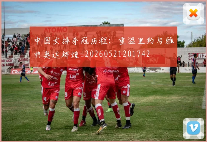 中国女排夺冠历程：重温里约与雅典奥运辉煌_20260521201742