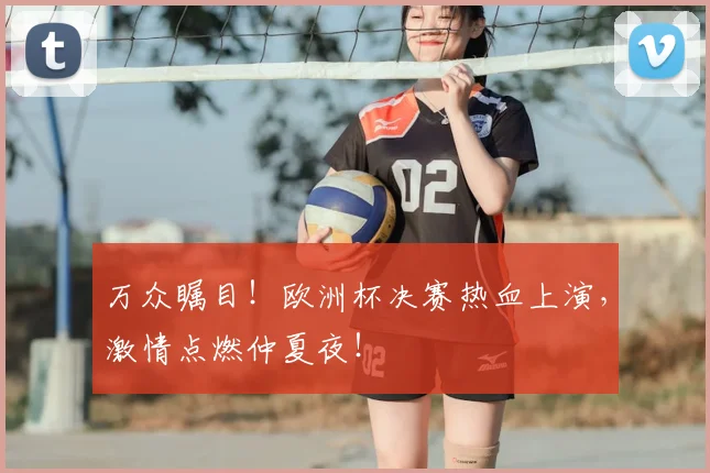 万众瞩目!欧洲杯决赛热血上演,激情点燃仲夏夜!
