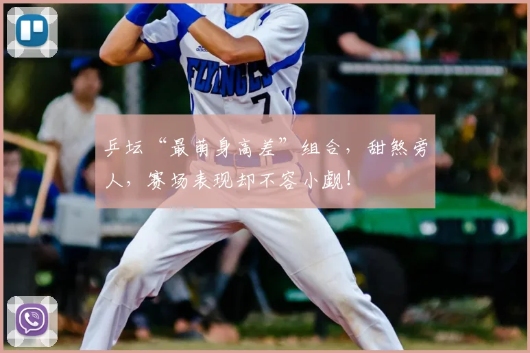 乒坛“最萌身高差”组合，甜煞旁人，赛场表现却不容小觑！