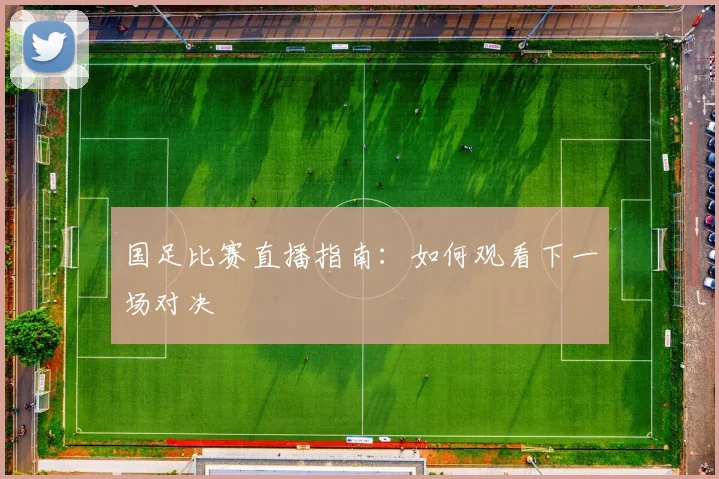国足比赛直播指南：如何观看下一场对决
