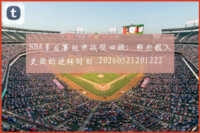 NBA季后赛经典战役回顾：那些载入史册的逆转时刻_20260521201222