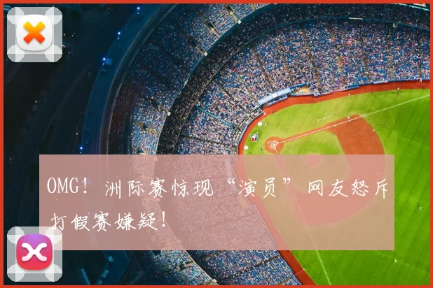 OMG！洲际赛惊现“演员”网友怒斥打假赛嫌疑！