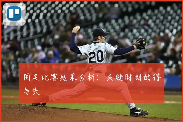 国足比赛结果分析：关键时刻的得与失