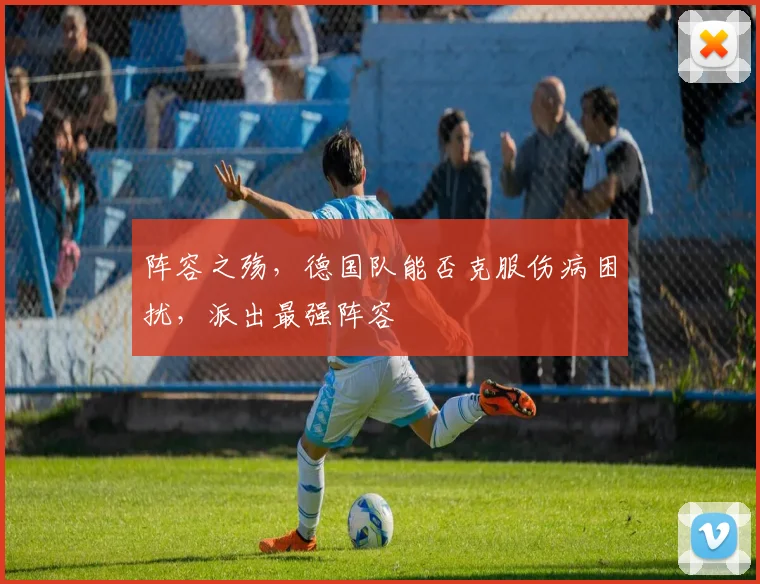 阵容之殇，德国队能否克服伤病困扰，派出最强阵容
