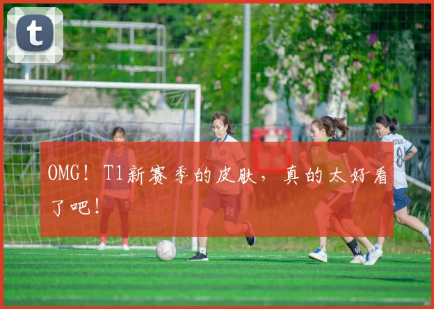 OMG！T1新赛季的皮肤，真的太好看了吧！