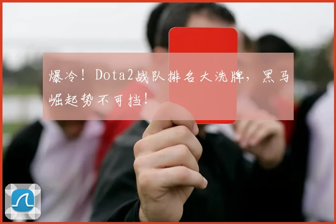 爆冷！Dota2战队排名大洗牌，黑马崛起势不可挡！