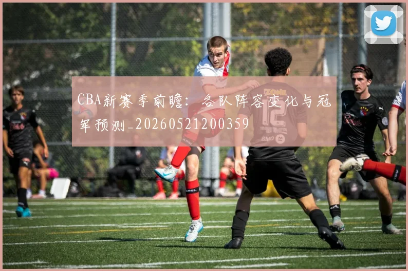 CBA新赛季前瞻：各队阵容变化与冠军预测_20260521200359
