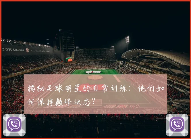 揭秘足球明星的日常训练：他们如何保持巅峰状态？