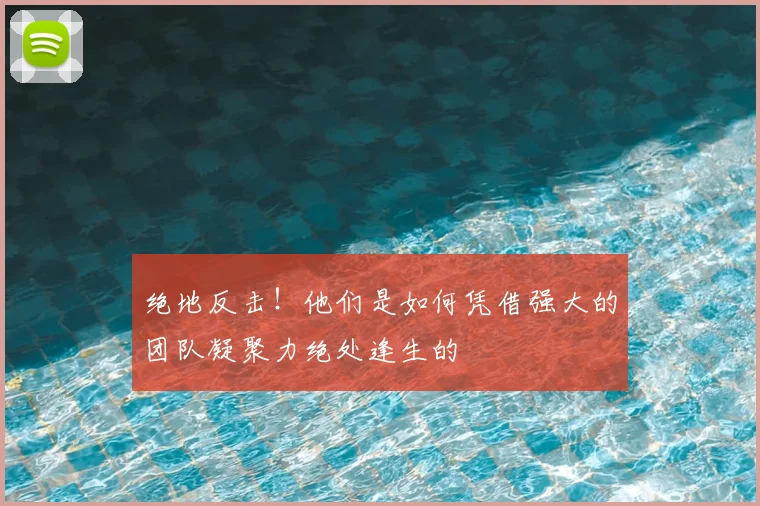 绝地反击！他们是如何凭借强大的团队凝聚力绝处逢生的