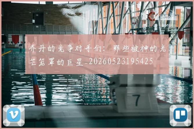 乔丹的竞争对手们：那些被神的光芒笼罩的巨星_20260523195425