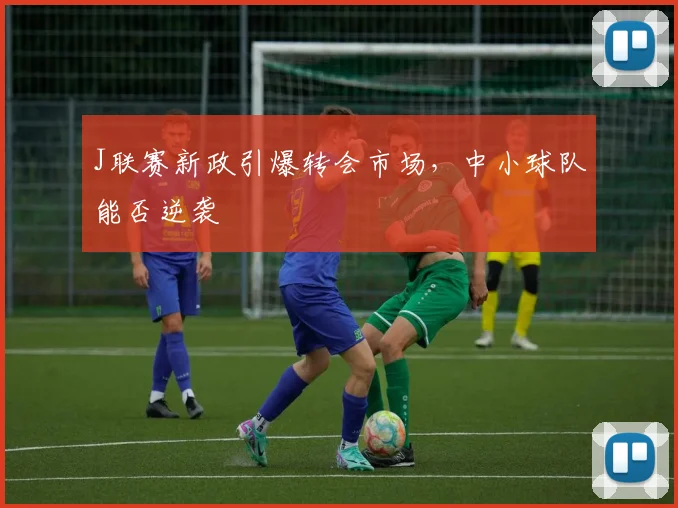 J联赛新政引爆转会市场，中小球队能否逆袭