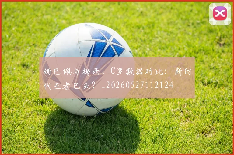 姆巴佩与梅西、C罗数据对比:新时代王者已来?_20260527112124