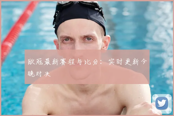 欧冠最新赛程与比分：实时更新今晚对决