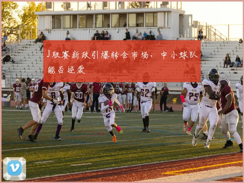 J联赛新政引爆转会市场，中小球队能否逆袭