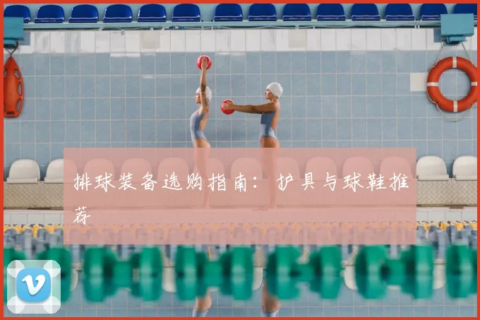 排球装备选购指南：护具与球鞋推荐