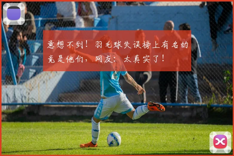 意想不到！羽毛球失误榜上有名的竟是他们，网友：太真实了！