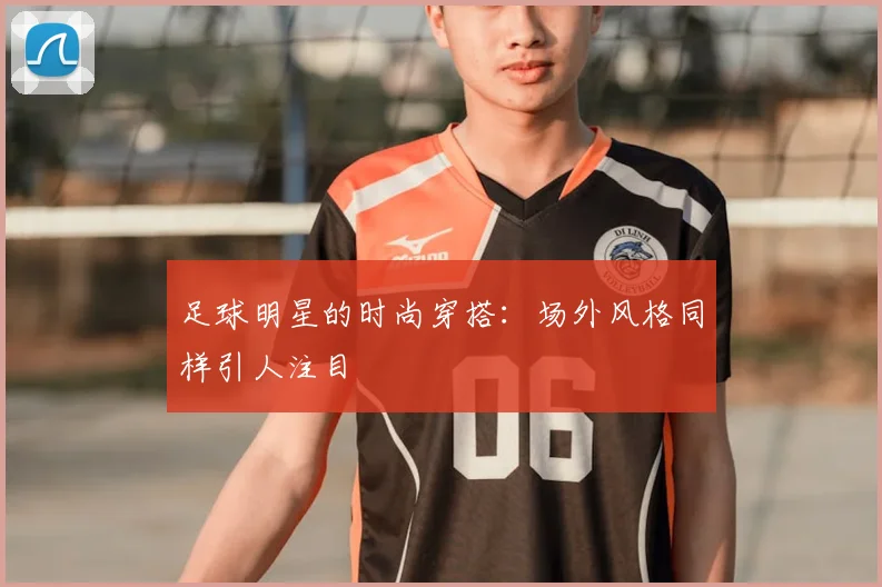 足球明星的时尚穿搭：场外风格同样引人注目