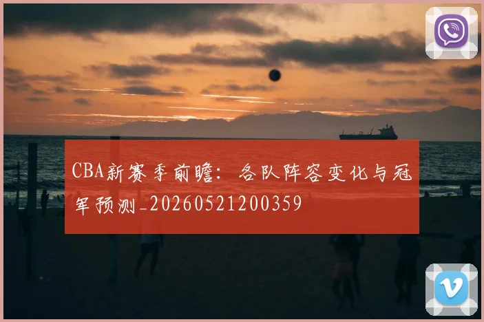 CBA新赛季前瞻：各队阵容变化与冠军预测_20260521200359