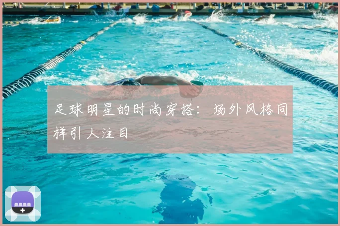 足球明星的时尚穿搭:场外风格同样引人注目